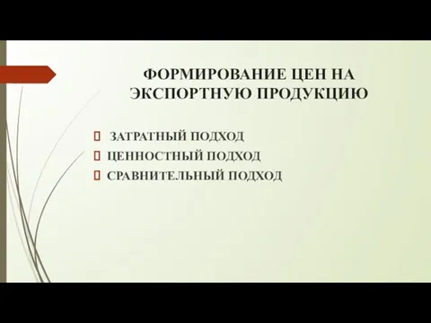 ФОРМИРОВАНИЕ ЦЕН НА ЭКСПОРТНУЮ ПРОДУКЦИЮ ЗАТРАТНЫЙ ПОДХОД ЦЕННОСТНЫЙ ПОДХОД СРАВНИТЕЛЬНЫЙ ПОДХОД