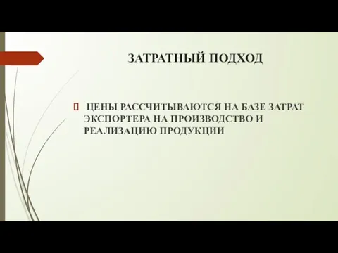 ЗАТРАТНЫЙ ПОДХОД ЦЕНЫ РАССЧИТЫВАЮТСЯ НА БАЗЕ ЗАТРАТ ЭКСПОРТЕРА НА ПРОИЗВОДСТВО И РЕАЛИЗАЦИЮ ПРОДУКЦИИ