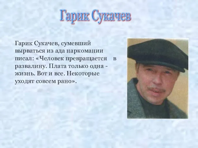 Гарик Сукачев, сумевший вырваться из ада наркомании писал: «Человек превращается