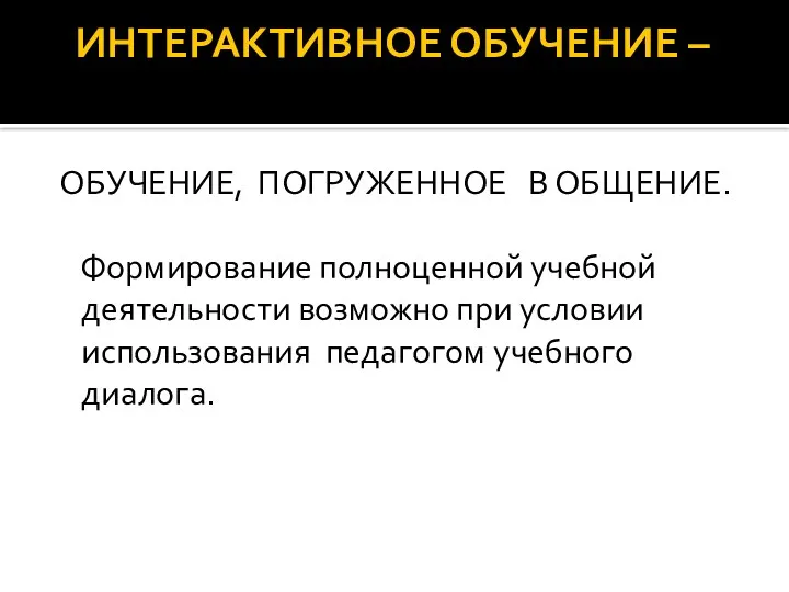 ИНТЕРАКТИВНОЕ ОБУЧЕНИЕ – ОБУЧЕНИЕ, ПОГРУЖЕННОЕ В ОБЩЕНИЕ. Формирование полноценной учебной