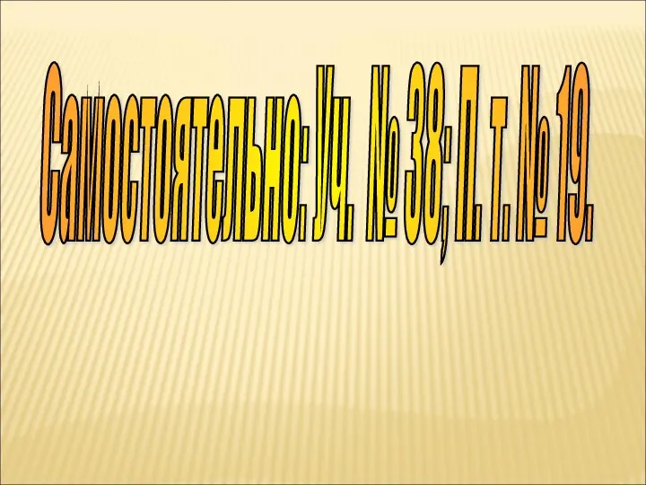 Самостоятельно: Уч. № 38; П. т. № 19.