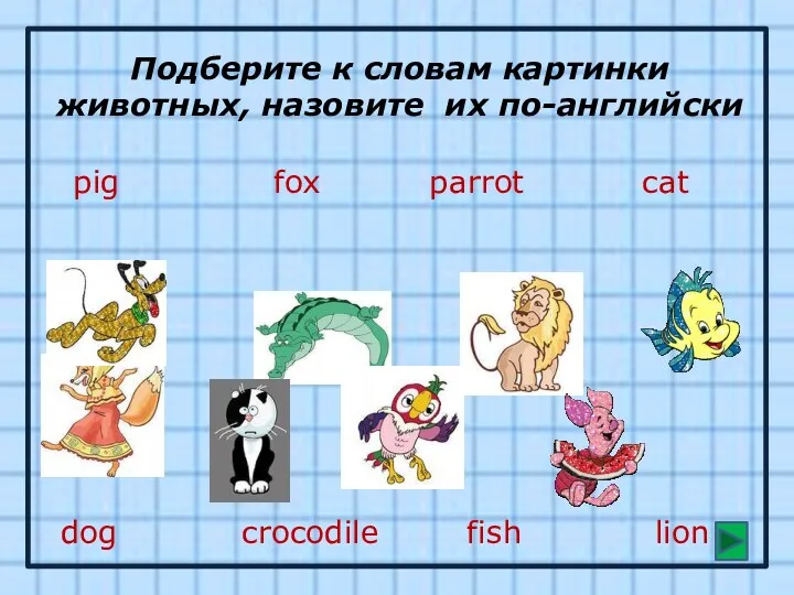 Подберите к словам картинки животных, назовите их по-английски pig crocodile cat dog fox parrot lion fish