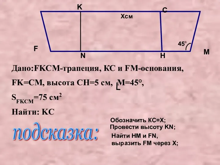 Дано:FKCM-трапеция, КС и FM-основания, FK=CМ, высота CH=5 см, M=45°, SFKCM=75
