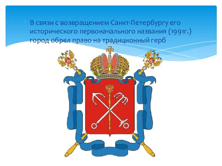 В связи с возвращением Санкт-Петербургу его исторического первоначального названия (1991г.) город обрел право на традиционный герб