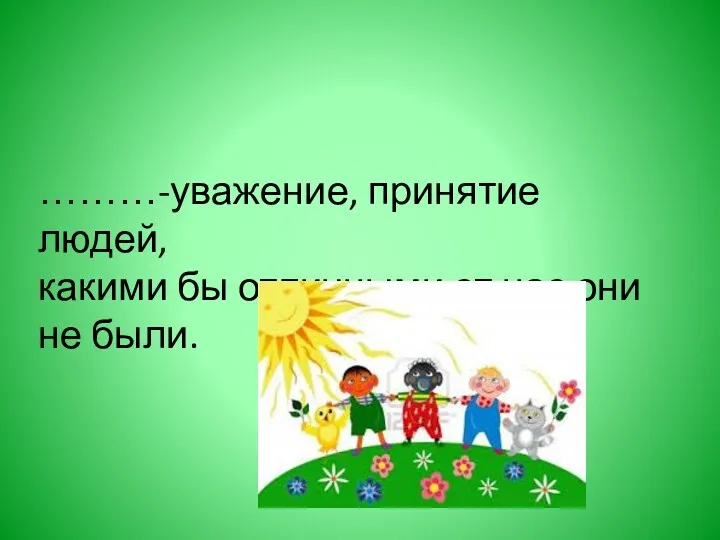 ………-уважение, принятие людей, какими бы отличными от нас они не были.