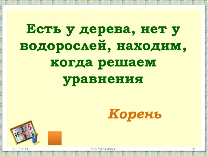 http://aida.ucoz.ru Есть у дерева, нет у водорослей, находим, когда решаем уравнения Корень