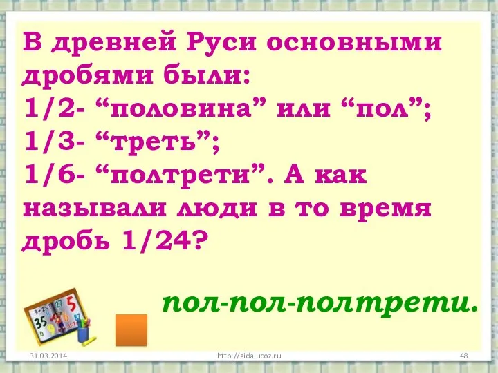 http://aida.ucoz.ru В древней Руси основными дробями были: 1/2- “половина” или “пол”; 1/3- “треть”;