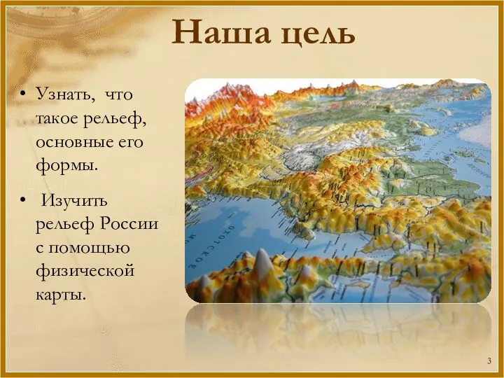 Наша цель Узнать, что такое рельеф, основные его формы. Изучить рельеф России с помощью физической карты.