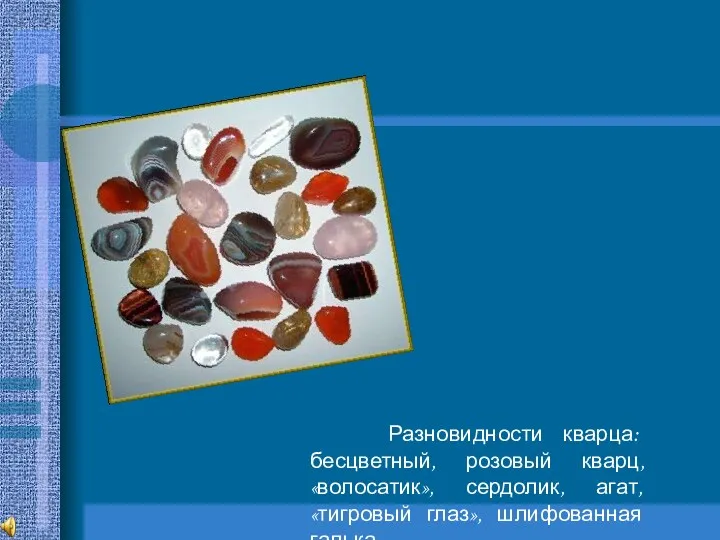 Разновидности кварца: бесцветный, розовый кварц, «волосатик», сердолик, агат, «тигровый глаз», шлифованная галька.