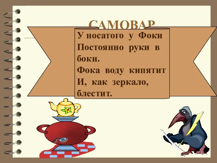 САМОВАР У носатого у Фоки Постоянно руки в боки. Фока воду кипятит И, как зеркало, блестит.