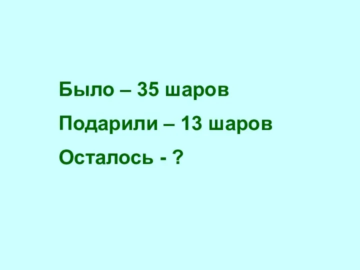 Было – 35 шаров Подарили – 13 шаров Осталось - ?