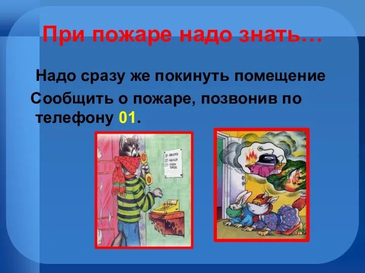 При пожаре надо знать… Надо сразу же покинуть помещение Сообщить о пожаре, позвонив по телефону 01.