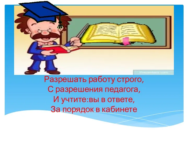 Разрешать работу строго, С разрешения педагога, И учтите:вы в ответе, За порядок в кабинете