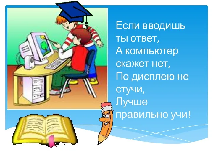 Если вводишь ты ответ, А компьютер скажет нет, По дисплею не стучи, Лучше правильно учи!