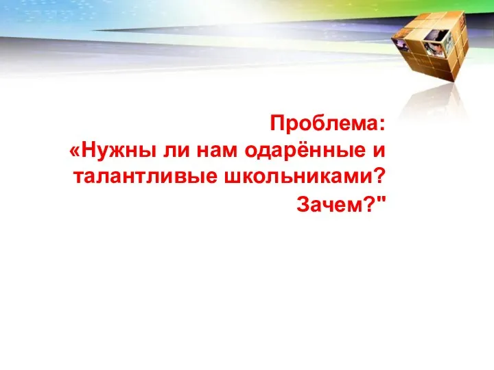 Проблема: «Нужны ли нам одарённые и талантливые школьниками? Зачем?"