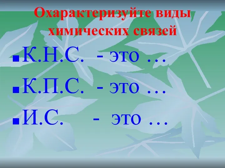 Охарактеризуйте виды химических связей К.Н.С. - это … К.П.С. - это … И.С. - это …