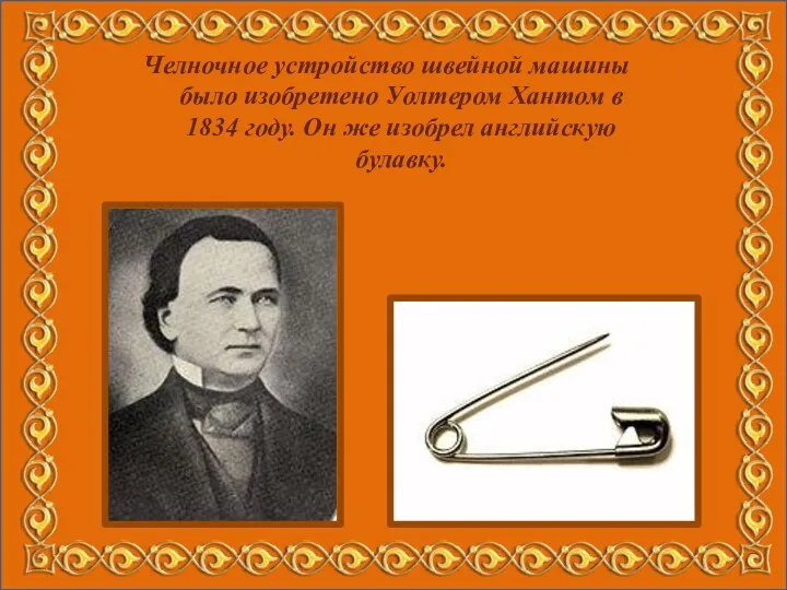 Челночное устройство швейной машины было изобретено Уолтером Хантом в 1834 году. Он же изобрел английскую булавку.