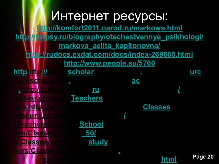 Интернет ресурсы: http://komfort2011.narod.ru/markowa.html http://forpsy.ru/biography/otechestvennye_psikhologi/markova_aelita_kapitonovna/ http://rudocs.exdat.com/docs/index-269665.html http://www.people.su/5760 httphttp://http://scholarhttp://scholar.http://scholar.urchttp://scholar.urc.http://scholar.urc.achttp://scholar.urc.ac.http://scholar.urc.ac.ruhttp://scholar.urc.ac.ru/http://scholar.urc.ac.ru/Teachershttp://scholar.urc.ac.ru/Teachers/http://scholar.urc.ac.ru/Teachers/Classeshttp://scholar.urc.ac.ru/Teachers/Classes/http://scholar.urc.ac.ru/Teachers/Classes/Schoolhttp://scholar.urc.ac.ru/Teachers/Classes/School_50/http://scholar.urc.ac.ru/Teachers/Classes/School_50/studyhttp://scholar.urc.ac.ru/Teachers/Classes/School_50/study.http://scholar.urc.ac.ru/Teachers/Classes/School_50/study.html