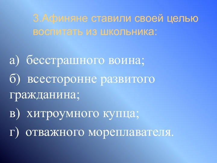 3.Афиняне ставили своей целью воспитать из школьника: а) бесстрашного воина;