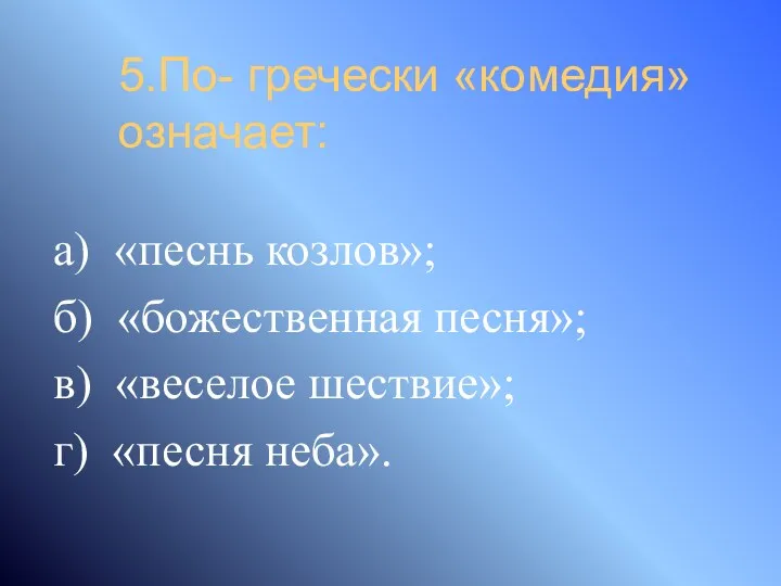 5.По- гречески «комедия» означает: а) «песнь козлов»; б) «божественная песня»; в) «веселое шествие»; г) «песня неба».