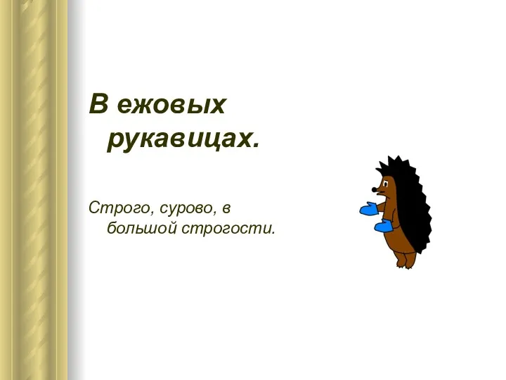 В ежовых рукавицах. Строго, сурово, в большой строгости.