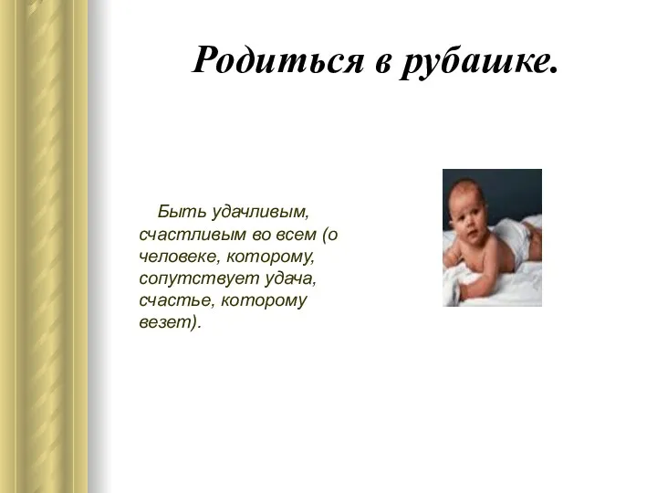 Родиться в рубашке. Быть удачливым, счастливым во всем (о человеке, которому, сопутствует удача, счастье, которому везет).