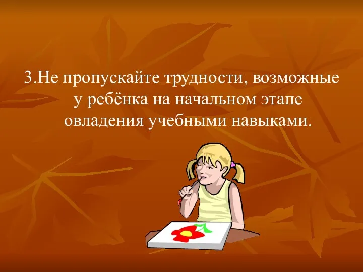 3.Не пропускайте трудности, возможные у ребёнка на начальном этапе овладения учебными навыками.