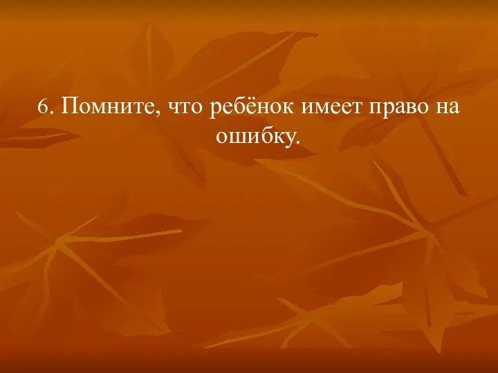 6. Помните, что ребёнок имеет право на ошибку.