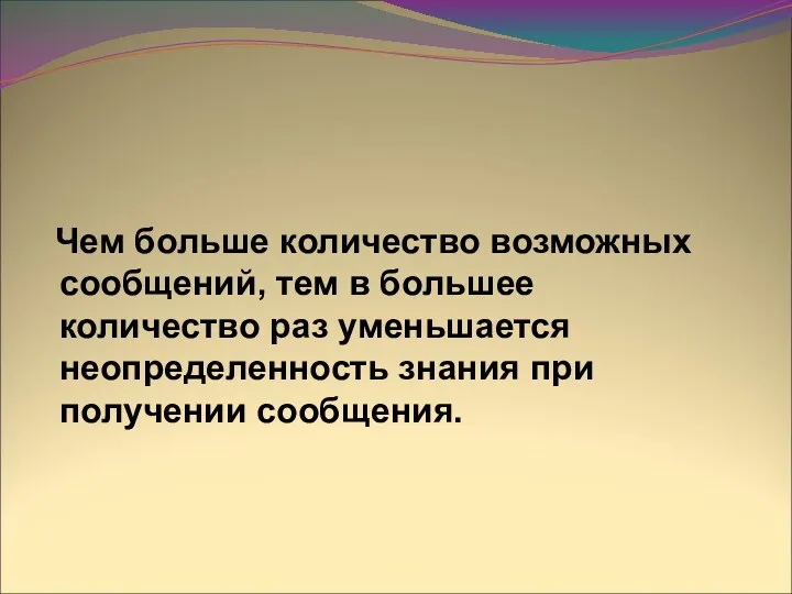 Чем больше количество возможных сообщений, тем в большее количество раз уменьшается неопределенность знания при получении сообщения.