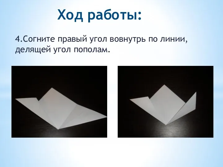 Ход работы: 4.Согните правый угол вовнутрь по линии, делящей угол пополам.