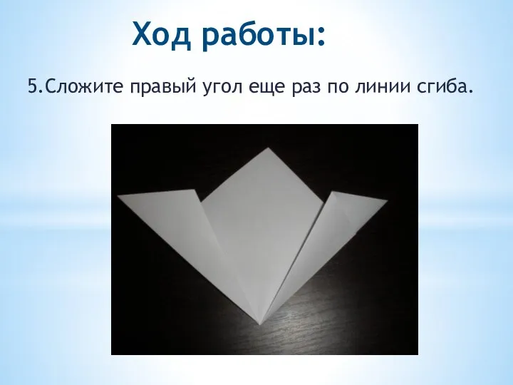 Ход работы: 5.Сложите правый угол еще раз по линии сгиба.