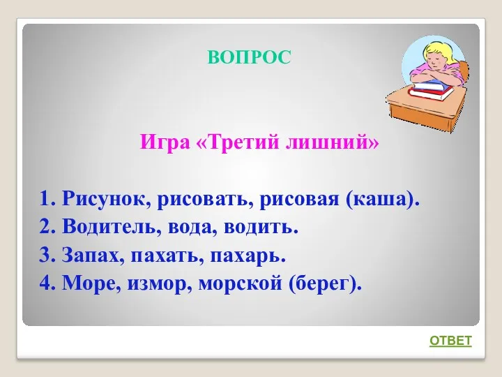 ВОПРОС Игра «Третий лишний» 1. Рисунок, рисовать, рисовая (каша). 2. Водитель, вода, водить.