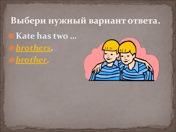 Kate has two … brothers. brother. Выбери нужный вариант ответа.