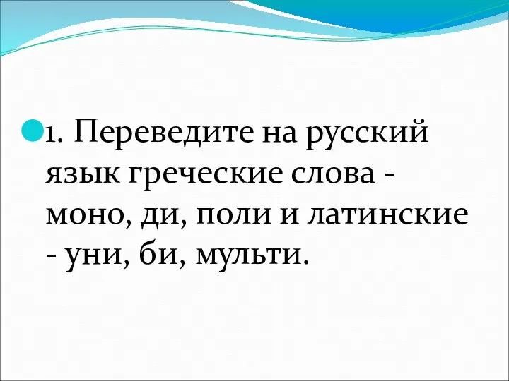 1. Переведите на русский язык греческие слова - моно, ди, поли и латинские