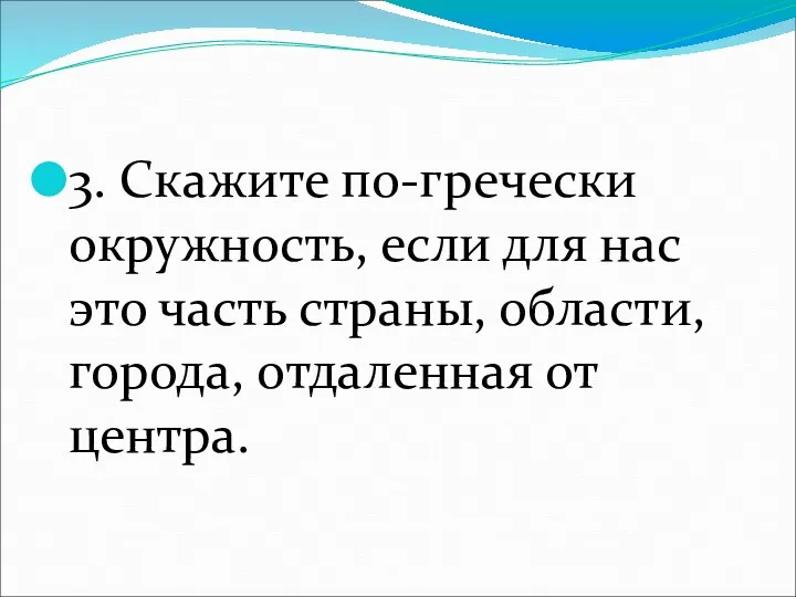 3. Скажите по-гречески окружность, если для нас это часть страны, области, города, отдаленная от центра.