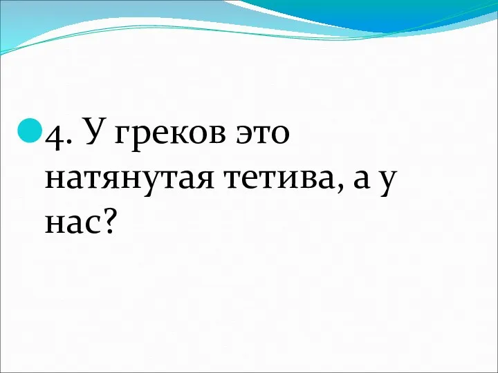 4. У греков это натянутая тетива, а у нас?