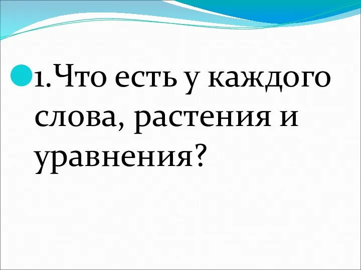 1.Что есть у каждого слова, растения и уравнения?