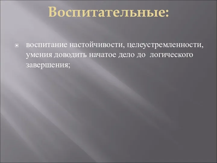 Воспитательные: воспитание настойчивости, целеустремленности, умения доводить начатое дело до логического завершения;