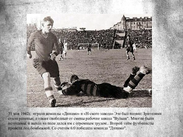 31 мая 1942г. играли команды «Динамо» и «Н-ского завода» Это был подвиг. Зрителями