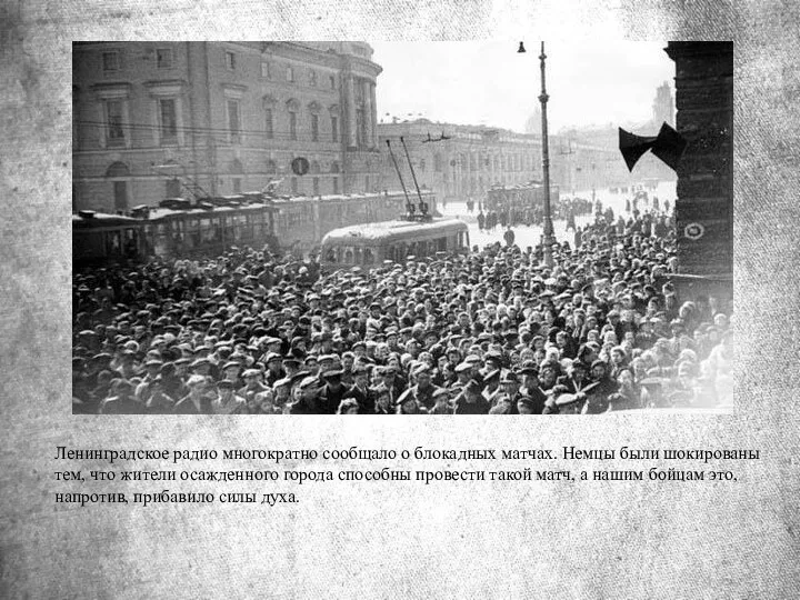 Ленинградское радио многократно сообщало о блокадных матчах. Немцы были шокированы тем, что жители