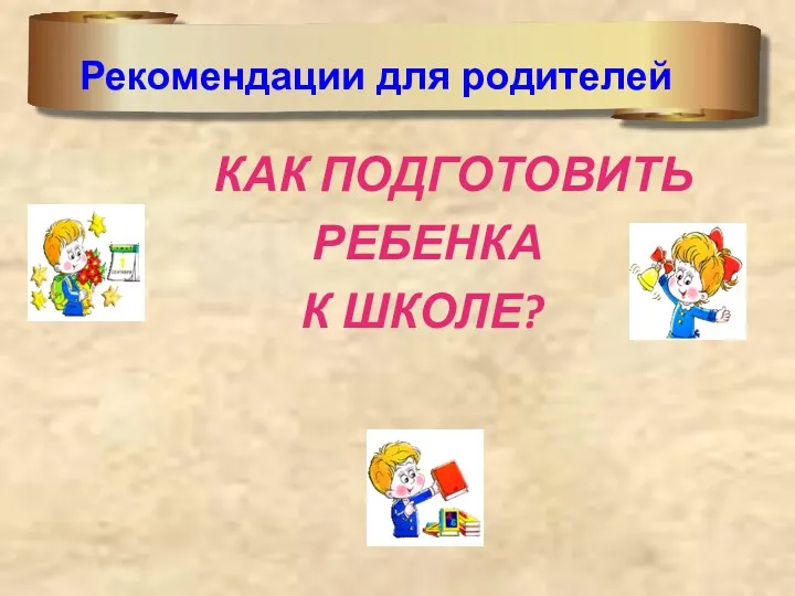 КАК ПОДГОТОВИТЬ РЕБЕНКА К ШКОЛЕ? Рекомендации для родителей