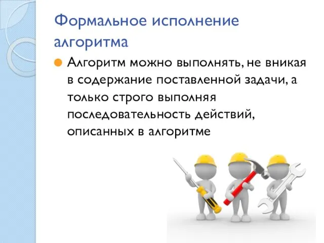 Формальное исполнение алгоритма Алгоритм можно выполнять, не вникая в содержание поставленной задачи, а