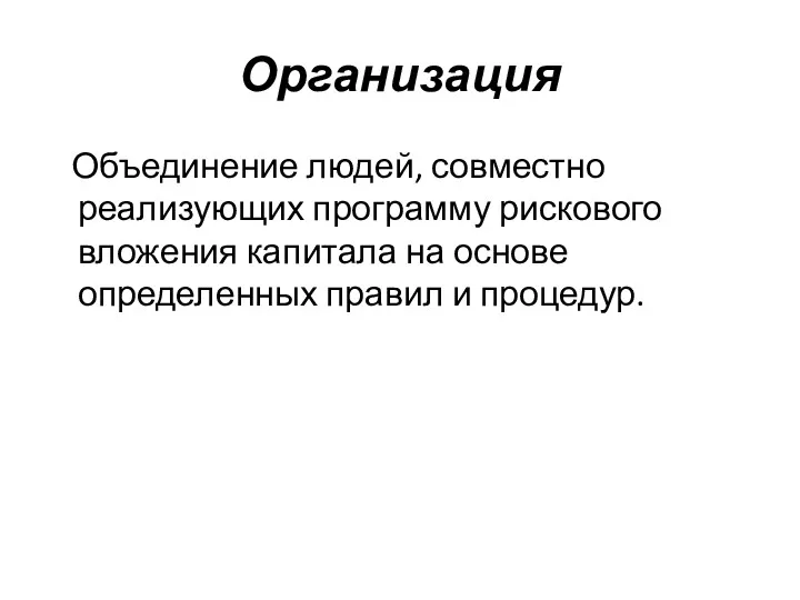 Организация Объединение людей, совместно реализующих программу рискового вложения капитала на основе определенных правил и процедур.