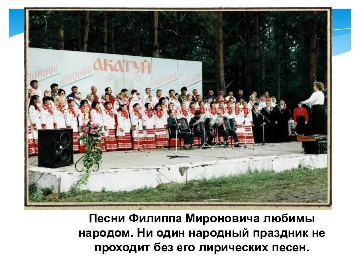 Песни Филиппа Мироновича любимы народом. Ни один народный праздник не проходит без его лирических песен.