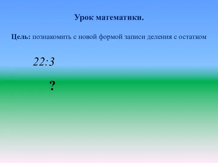 Урок математики. Цель: познакомить с новой формой записи деления с остатком 22:3 ?