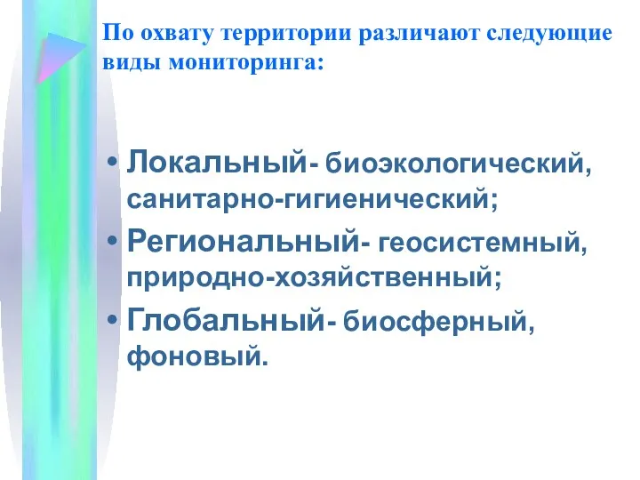 По охвату территории различают следующие виды мониторинга: Локальный- биоэкологический, санитарно-гигиенический; Региональный- геосистемный, природно-хозяйственный; Глобальный- биосферный, фоновый.