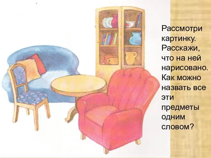 Рассмотри картинку. Расскажи, что на ней нарисовано. Как можно назвать все эти предметы одним словом?