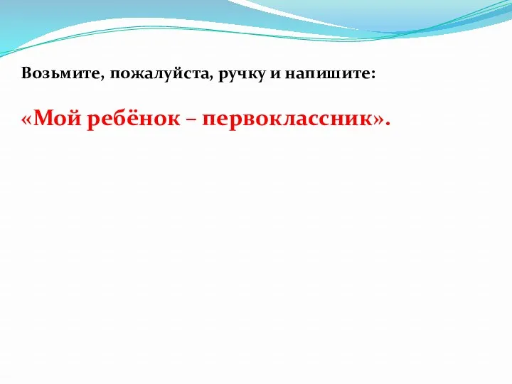 Возьмите, пожалуйста, ручку и напишите: «Мой ребёнок – первоклассник».