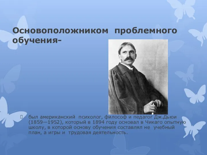 Основоположником проблемного обучения- был американский психолог, философ и педагог Дж.Дьюи(1859—1952),