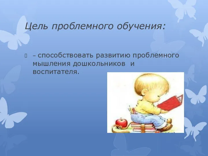 Цель проблемного обучения: – способствовать развитию проблемного мышления дошкольников и воспитателя.